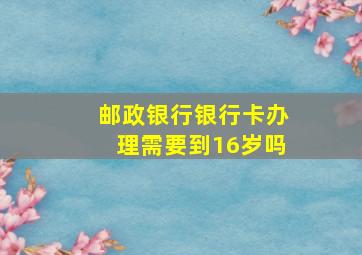 邮政银行银行卡办理需要到16岁吗