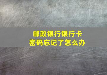 邮政银行银行卡密码忘记了怎么办