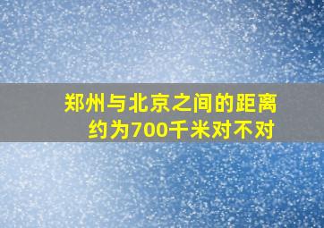 郑州与北京之间的距离约为700千米对不对