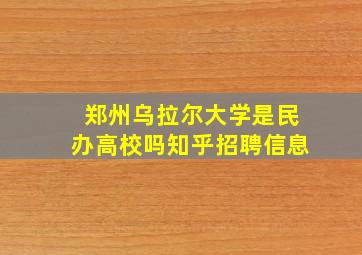 郑州乌拉尔大学是民办高校吗知乎招聘信息