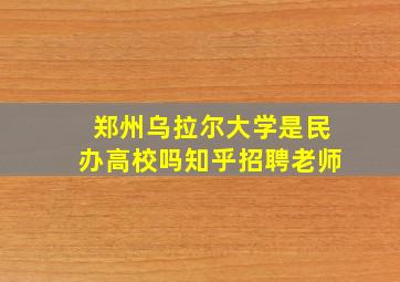 郑州乌拉尔大学是民办高校吗知乎招聘老师