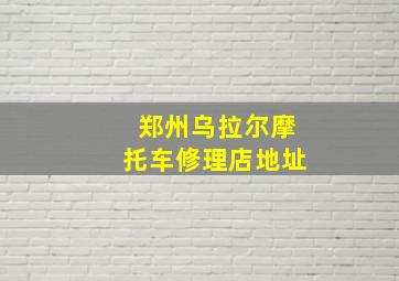 郑州乌拉尔摩托车修理店地址