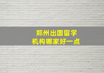 郑州出国留学机构哪家好一点