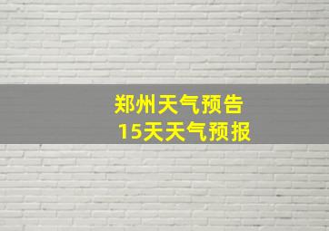 郑州天气预告15天天气预报