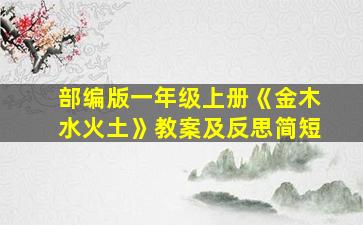 部编版一年级上册《金木水火土》教案及反思简短