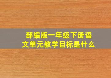 部编版一年级下册语文单元教学目标是什么