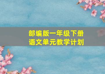 部编版一年级下册语文单元教学计划