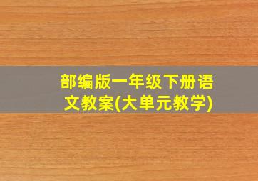 部编版一年级下册语文教案(大单元教学)