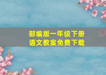 部编版一年级下册语文教案免费下载