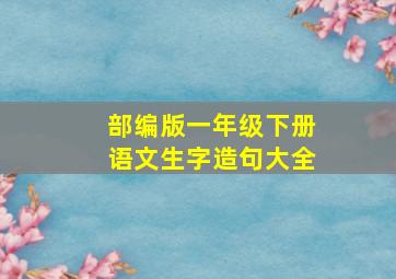 部编版一年级下册语文生字造句大全