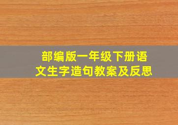 部编版一年级下册语文生字造句教案及反思