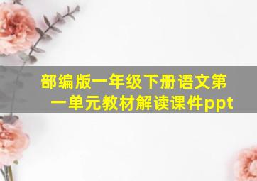 部编版一年级下册语文第一单元教材解读课件ppt