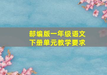 部编版一年级语文下册单元教学要求