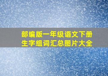 部编版一年级语文下册生字组词汇总图片大全