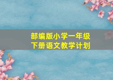 部编版小学一年级下册语文教学计划