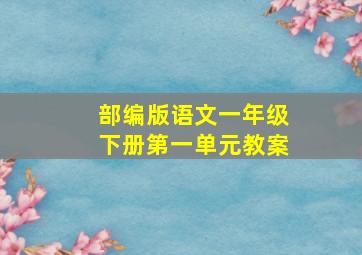 部编版语文一年级下册第一单元教案