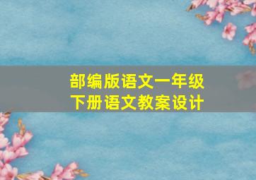 部编版语文一年级下册语文教案设计