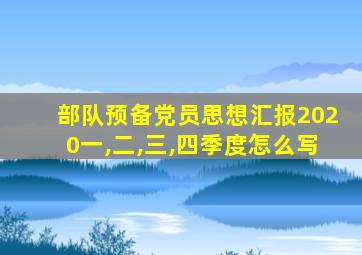 部队预备党员思想汇报2020一,二,三,四季度怎么写