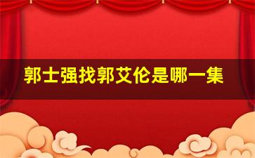 郭士强找郭艾伦是哪一集