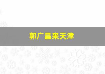 郭广昌来天津