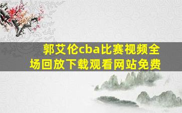 郭艾伦cba比赛视频全场回放下载观看网站免费