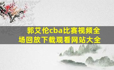 郭艾伦cba比赛视频全场回放下载观看网站大全