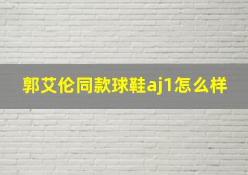 郭艾伦同款球鞋aj1怎么样