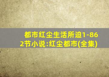 都市红尘生活所迫1-862节小说:红尘都市(全集)