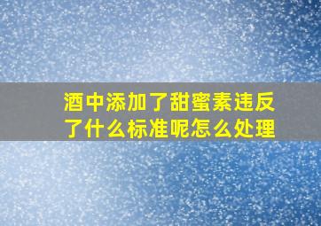 酒中添加了甜蜜素违反了什么标准呢怎么处理