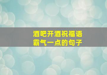 酒吧开酒祝福语霸气一点的句子