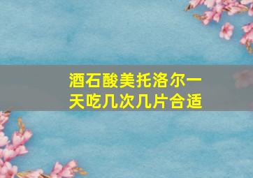 酒石酸美托洛尔一天吃几次几片合适