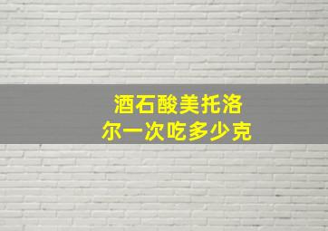 酒石酸美托洛尔一次吃多少克