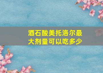 酒石酸美托洛尔最大剂量可以吃多少