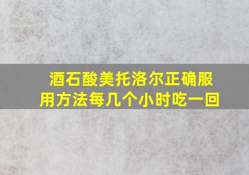 酒石酸美托洛尔正确服用方法每几个小时吃一回