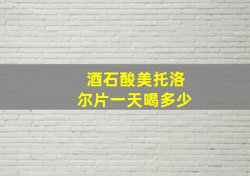 酒石酸美托洛尔片一天喝多少