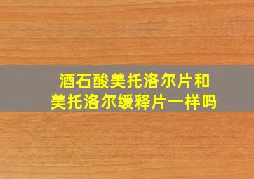 酒石酸美托洛尔片和美托洛尔缓释片一样吗