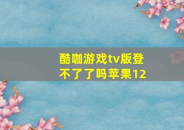 酷咖游戏tv版登不了了吗苹果12