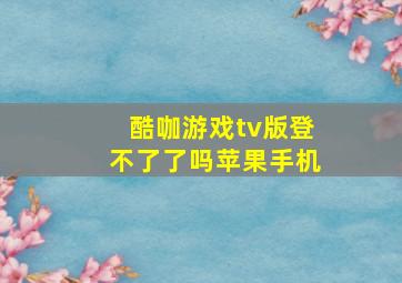 酷咖游戏tv版登不了了吗苹果手机