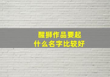 醒狮作品要起什么名字比较好