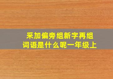 釆加偏旁组新字再组词语是什么呢一年级上