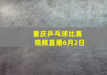 重庆乒乓球比赛视频直播6月2日