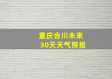 重庆合川未来30天天气预报