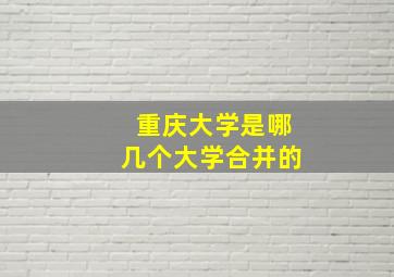 重庆大学是哪几个大学合并的