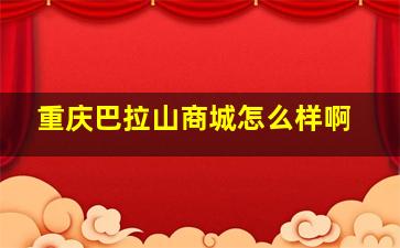 重庆巴拉山商城怎么样啊