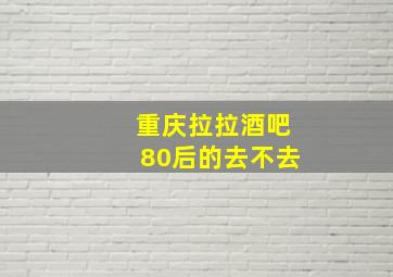 重庆拉拉酒吧80后的去不去