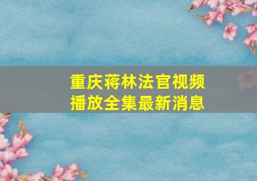 重庆蒋林法官视频播放全集最新消息