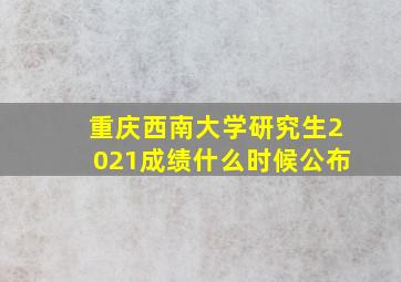 重庆西南大学研究生2021成绩什么时候公布