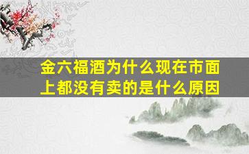 金六福酒为什么现在市面上都没有卖的是什么原因