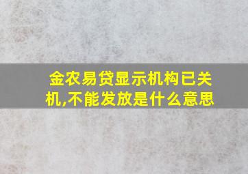 金农易贷显示机构已关机,不能发放是什么意思