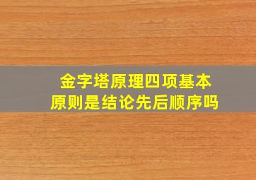 金字塔原理四项基本原则是结论先后顺序吗